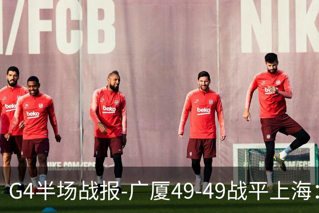 G4半场战报-广厦49-49战平上海：胡金秋10中9砍22分 弗格15分