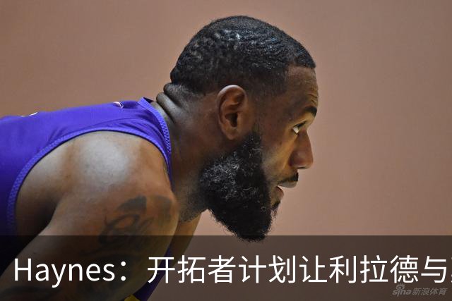 Haynes：开拓者计划让利拉德与莫兰特一同出任首发后场