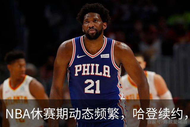 NBA休赛期动态频繁，哈登续约，欧文成争抢目标