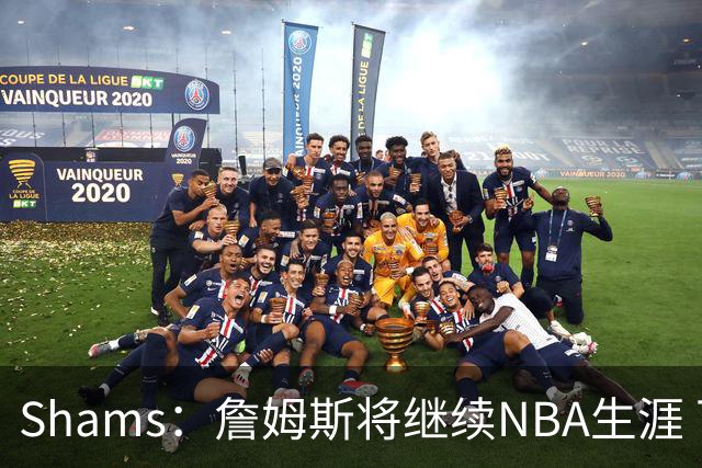 Shams：詹姆斯将继续NBA生涯 下赛季告别湖人去他队效力