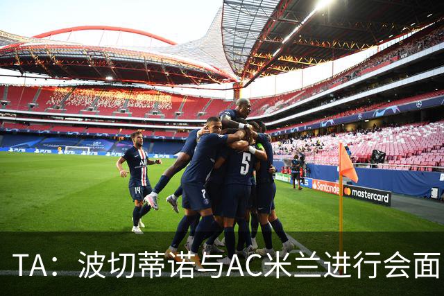 TA：波切蒂诺与AC米兰进行会面，就空缺的主帅席位进行了讨论