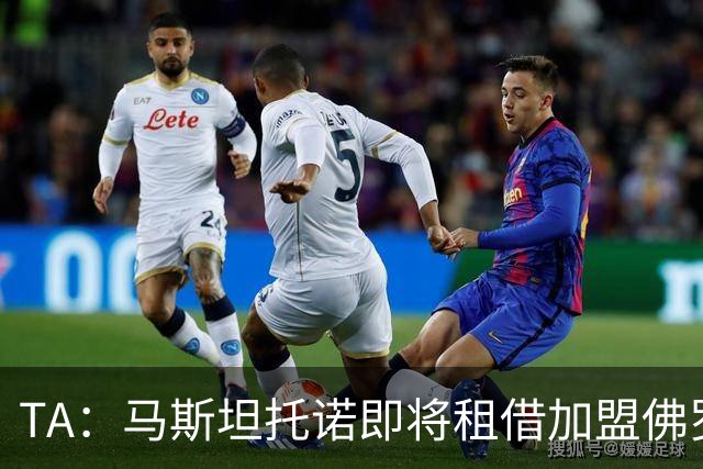 TA：马斯坦托诺即将租借加盟佛罗伦萨，不含买断选项