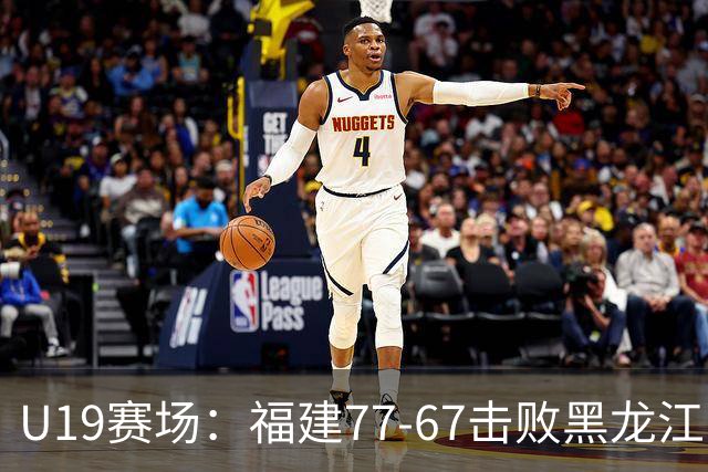 U19赛场：福建77-67击败黑龙江