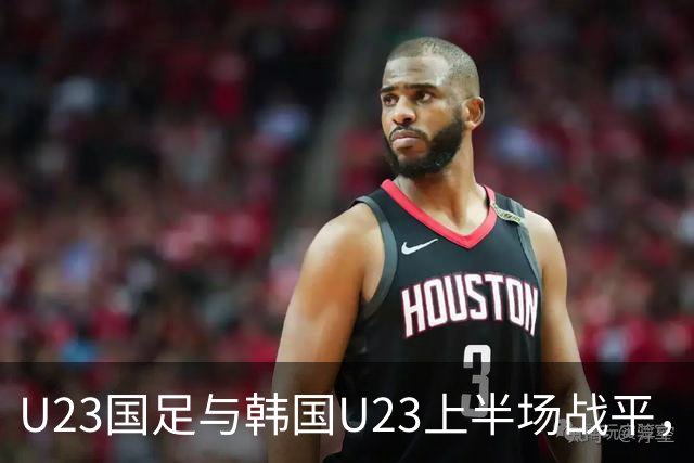 U23国足与韩国U23上半场战平，王钰栋破门回应李英俊的进球