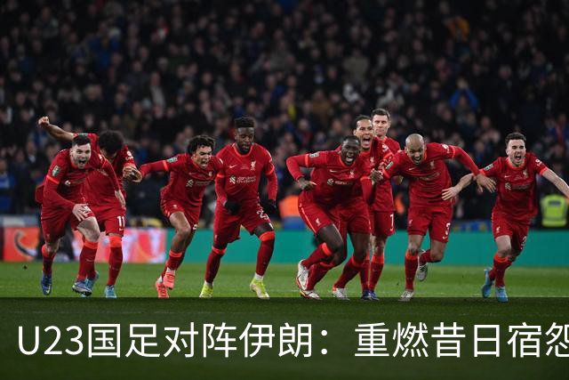 U23国足对阵伊朗：重燃昔日宿怨的机会