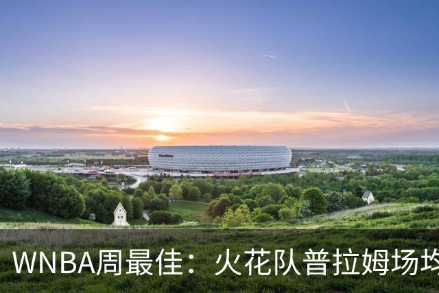 WNBA周最佳：火花队普拉姆场均27+8 梦想队瑞尼·霍华德23+6+4