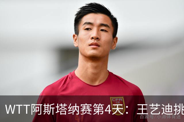 WTT阿斯塔纳赛第4天：王艺迪挑战三场，徐瑛彬欲晋级16强