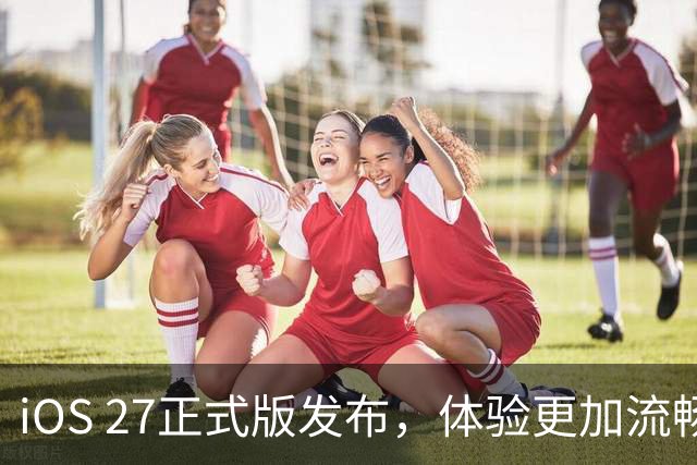 iOS 27正式版发布，体验更加流畅